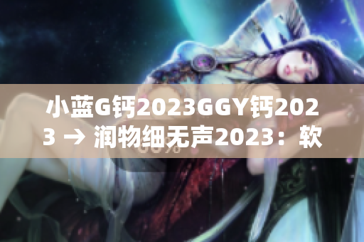 小蓝G钙2023GGY钙2023 → 润物细无声2023：软件界的新征程