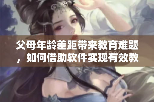 父母年龄差距带来教育难题，如何借助软件实现有效教育？