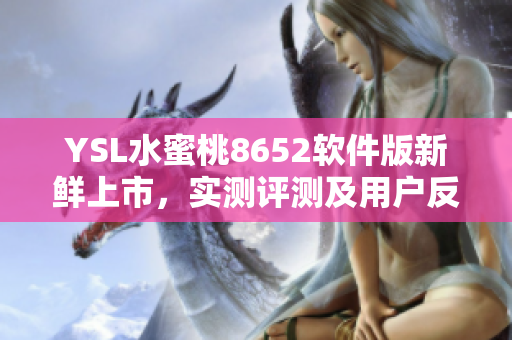 YSL水蜜桃8652软件版新鲜上市，实测评测及用户反馈大揭秘