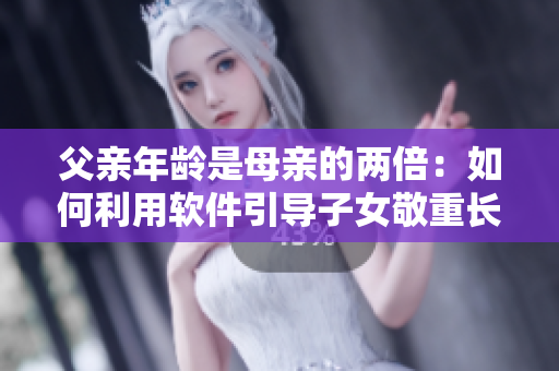 父亲年龄是母亲的两倍：如何利用软件引导子女敬重长辈