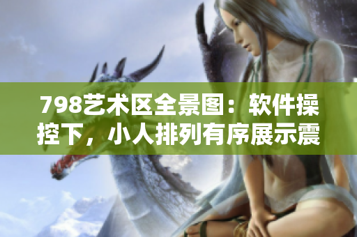 798艺术区全景图：软件操控下，小人排列有序展示震撼画面