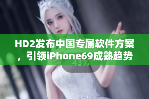 HD2发布中国专属软件方案，引领iPhone69成熟趋势