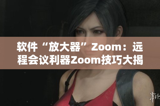 软件“放大器”Zoom：远程会议利器Zoom技巧大揭秘