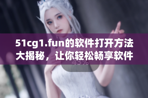 51cg1.fun的软件打开方法大揭秘，让你轻松畅享软件乐趣