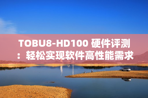 TOBU8-HD100 硬件评测：轻松实现软件高性能需求