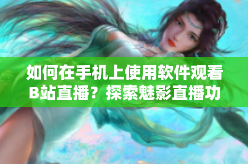 如何在手机上使用软件观看B站直播？探索魅影直播功能的操作技巧
