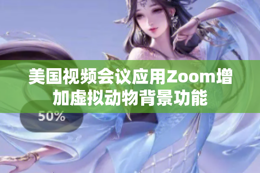 美国视频会议应用Zoom增加虚拟动物背景功能