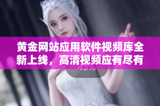 黄金网站应用软件视频库全新上线，高清视频应有尽有