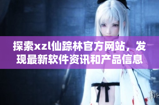 探索xzl仙踪林官方网站，发现最新软件资讯和产品信息