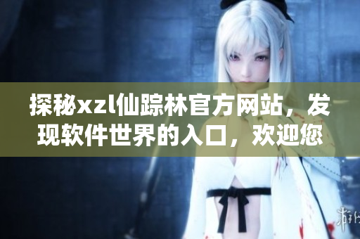 探秘xzl仙踪林官方网站，发现软件世界的入口，欢迎您的探索