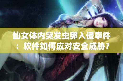仙女体内突发虫卵入侵事件：软件如何应对安全威胁？