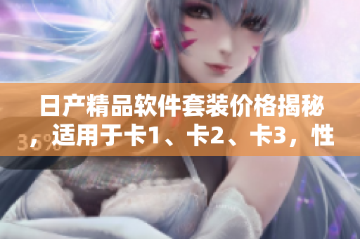 日产精品软件套装价格揭秘，适用于卡1、卡2、卡3，性价比高