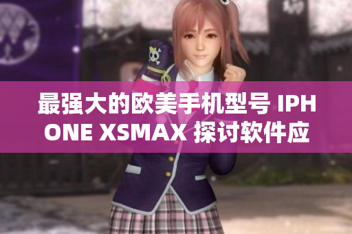 最强大的欧美手机型号 IPHONE XSMAX 探讨软件应用程序的性能