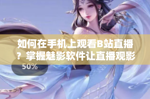 如何在手机上观看B站直播？掌握魅影软件让直播观影更便捷