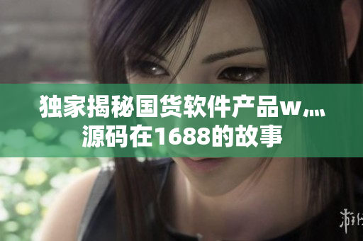 独家揭秘国货软件产品w灬源码在1688的故事