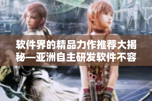 软件界的精品力作推荐大揭秘—亚洲自主研发软件不容错过