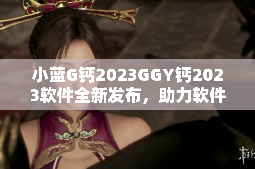 小蓝G钙2023GGY钙2023软件全新发布，助力软件开发者提升效率