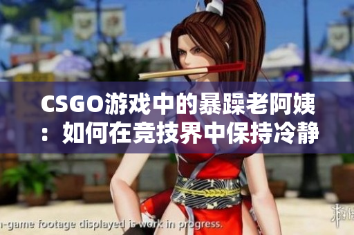 CSGO游戏中的暴躁老阿姨：如何在竞技界中保持冷静？