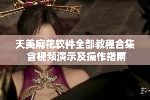 天美麻花软件全部教程合集 含视频演示及操作指南