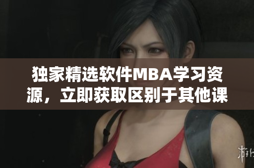 独家精选软件MBA学习资源，立即获取区别于其他课程的下载方式