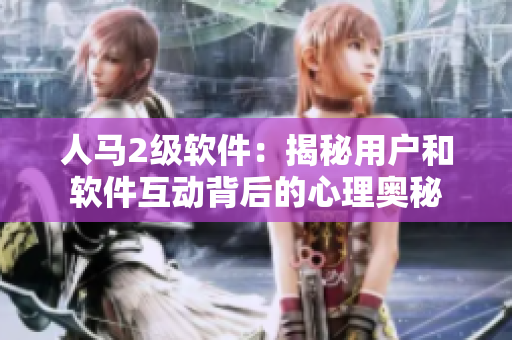 人马2级软件：揭秘用户和软件互动背后的心理奥秘