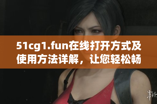 51cg1.fun在线打开方式及使用方法详解，让您轻松畅享软件服务