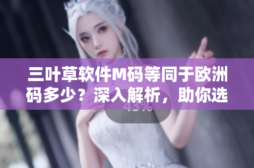 三叶草软件M码等同于欧洲码多少？深入解析，助你选购合适尺码