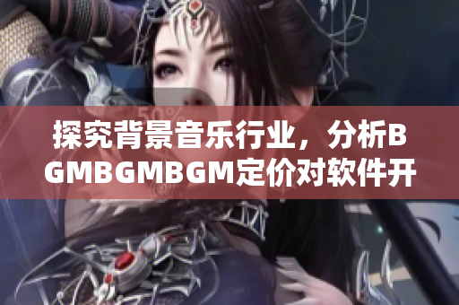 探究背景音乐行业，分析BGMBGMBGM定价对软件开发带来的影响