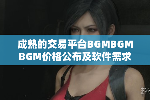 成熟的交易平台BGMBGMBGM价格公布及软件需求分析