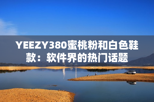 YEEZY380蜜桃粉和白色鞋款：软件界的热门话题