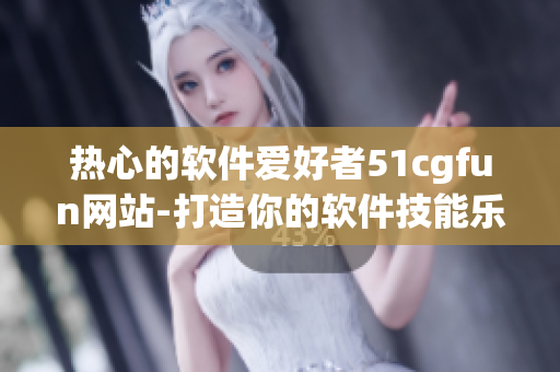 热心的软件爱好者51cgfun网站-打造你的软件技能乐园