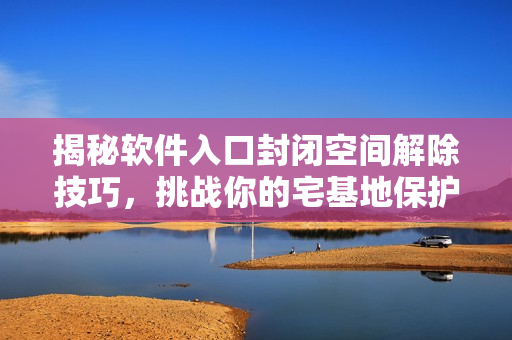 揭秘软件入口封闭空间解除技巧，挑战你的宅基地保护密码