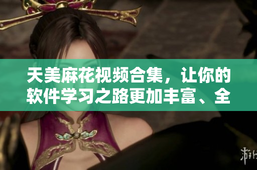 天美麻花视频合集，让你的软件学习之路更加丰富、全面