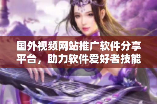 国外视频网站推广软件分享平台，助力软件爱好者技能提升