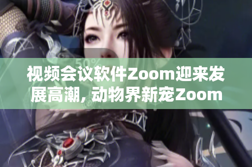 视频会议软件Zoom迎来发展高潮, 动物界新宠Zoom惊艳登场