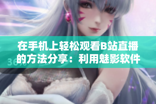 在手机上轻松观看B站直播的方法分享：利用魅影软件体验高清直播！