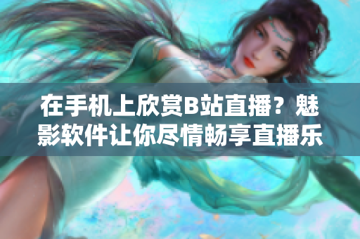 在手机上欣赏B站直播？魅影软件让你尽情畅享直播乐趣