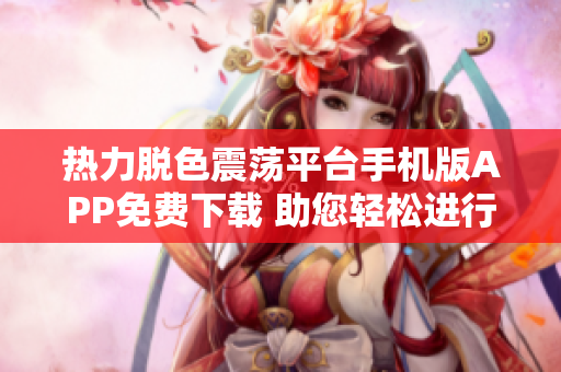 热力脱色震荡平台手机版APP免费下载 助您轻松进行软件操作