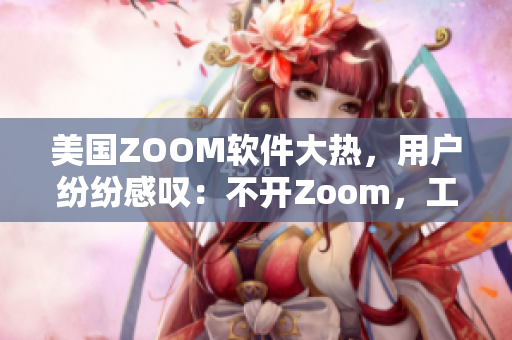 美国ZOOM软件大热，用户纷纷感叹：不开Zoom，工作难完成