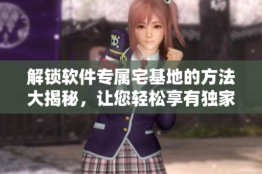 解锁软件专属宅基地的方法大揭秘，让您轻松享有独家入口