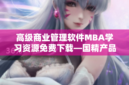 高级商业管理软件MBA学习资源免费下载—国精产品区域化一站式服务