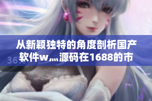 从新颖独特的角度剖析国产软件w灬源码在1688的市场趋势
