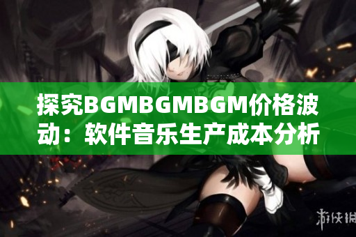 探究BGMBGMBGM价格波动：软件音乐生产成本分析