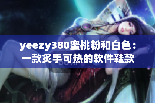 yeezy380蜜桃粉和白色：一款炙手可热的软件鞋款