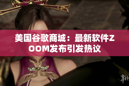 美国谷歌商城：最新软件ZOOM发布引发热议