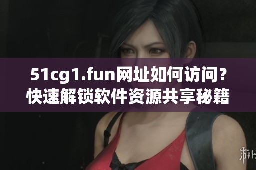 51cg1.fun网址如何访问？快速解锁软件资源共享秘籍