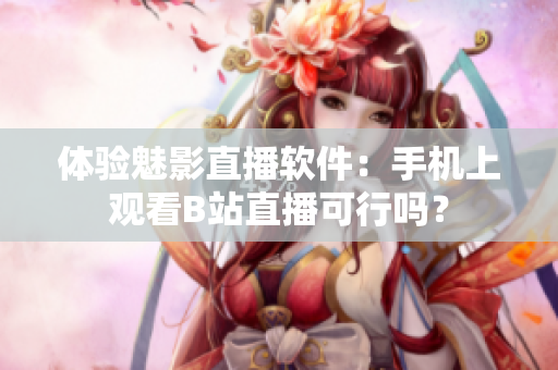 体验魅影直播软件：手机上观看B站直播可行吗？