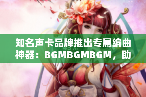 知名声卡品牌推出专属编曲神器：BGMBGMBGM，助你打造完美音乐软件