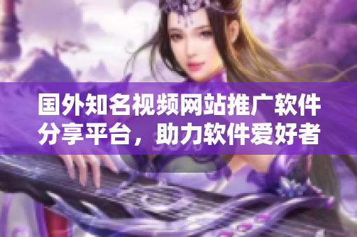 国外知名视频网站推广软件分享平台，助力软件爱好者畅享技术乐趣