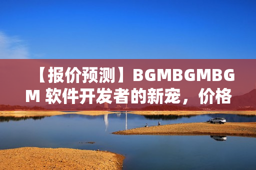 【报价预测】BGMBGMBGM 软件开发者的新宠，价格如何？